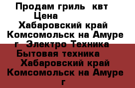 Продам гриль 9квт › Цена ­ 30 000 - Хабаровский край, Комсомольск-на-Амуре г. Электро-Техника » Бытовая техника   . Хабаровский край,Комсомольск-на-Амуре г.